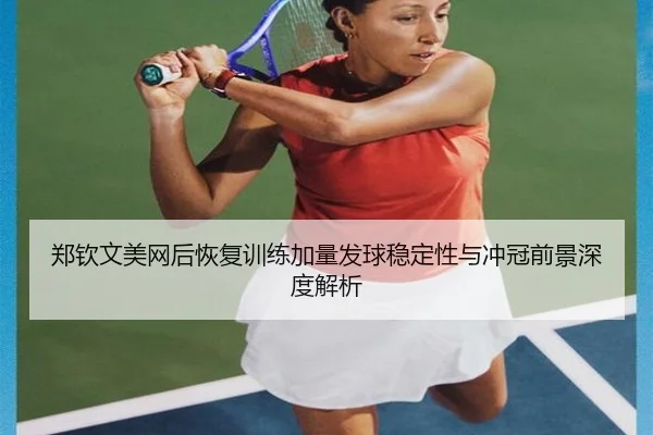 郑钦文美网后恢复训练加量发球稳定性与冲冠前景深度解析