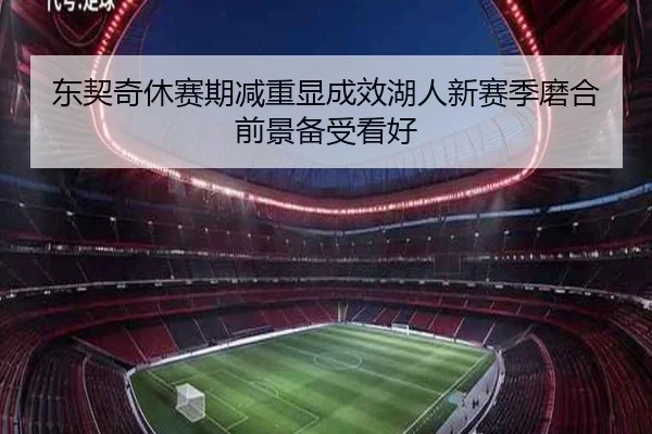 东契奇休赛期减重显成效湖人新赛季磨合前景备受看好